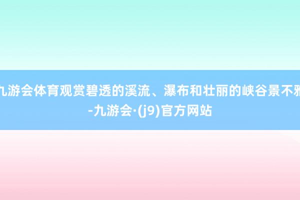 九游会体育观赏碧透的溪流、瀑布和壮丽的峡谷景不雅-九游会·(j9)官方网站