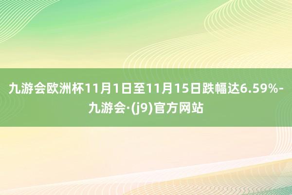 九游会欧洲杯11月1日至11月15日跌幅达6.59%-九游会·(j9)官方网站