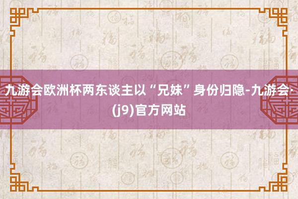 九游会欧洲杯两东谈主以“兄妹”身份归隐-九游会·(j9)官方网站