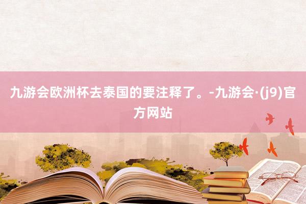 九游会欧洲杯去泰国的要注释了。-九游会·(j9)官方网站