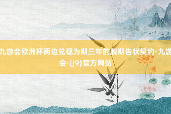 九游会欧洲杯两边兑现为期三年的脱期告状契约-九游会·(j9)官方网站