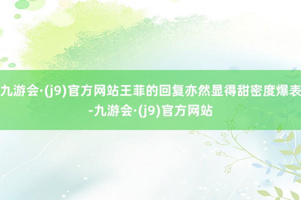 九游会·(j9)官方网站王菲的回复亦然显得甜密度爆表-九游会·(j9)官方网站