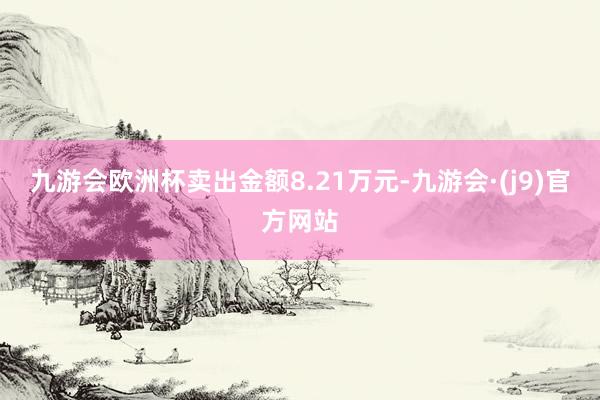 九游会欧洲杯卖出金额8.21万元-九游会·(j9)官方网站