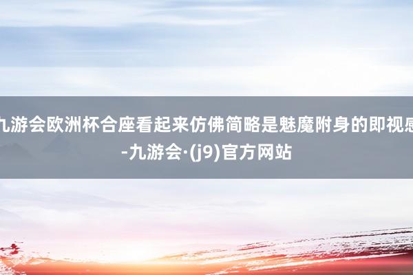九游会欧洲杯合座看起来仿佛简略是魅魔附身的即视感-九游会·(j9)官方网站