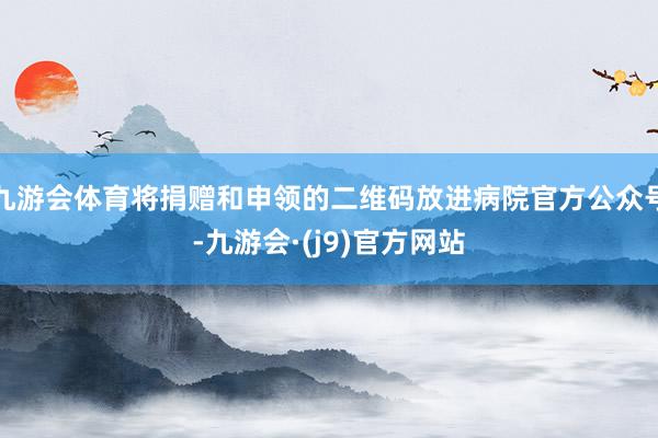 九游会体育将捐赠和申领的二维码放进病院官方公众号-九游会·(j9)官方网站
