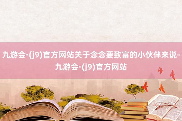 九游会·(j9)官方网站关于念念要致富的小伙伴来说-九游会·(j9)官方网站