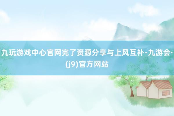 九玩游戏中心官网完了资源分享与上风互补-九游会·(j9)官方网站