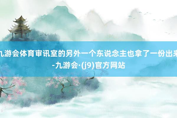 九游会体育审讯室的另外一个东说念主也拿了一份出来-九游会·(j9)官方网站