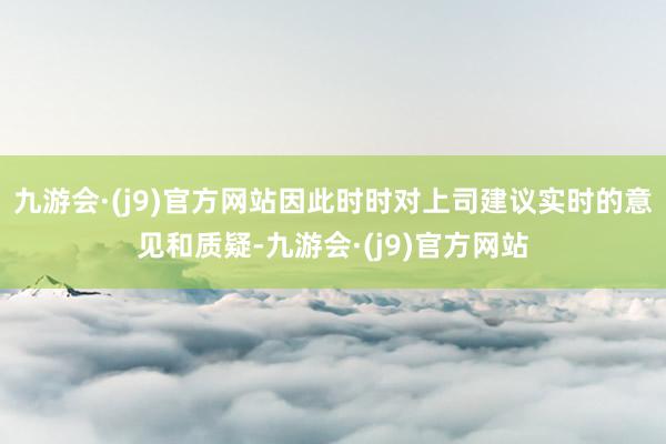 九游会·(j9)官方网站因此时时对上司建议实时的意见和质疑-九游会·(j9)官方网站