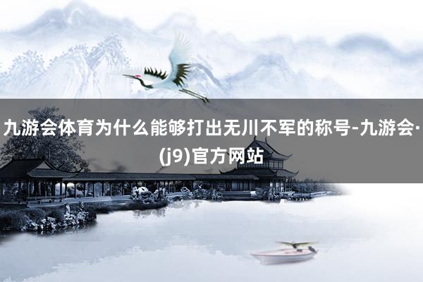 九游会体育为什么能够打出无川不军的称号-九游会·(j9)官方网站