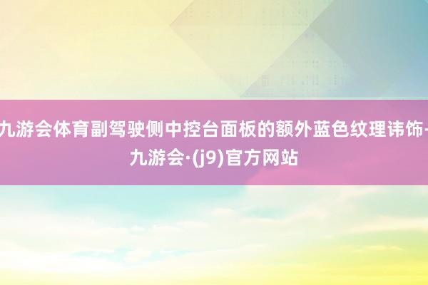 九游会体育副驾驶侧中控台面板的额外蓝色纹理讳饰-九游会·(j9)官方网站