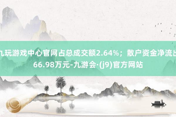 九玩游戏中心官网占总成交额2.64%；散户资金净流出66.98万元-九游会·(j9)官方网站