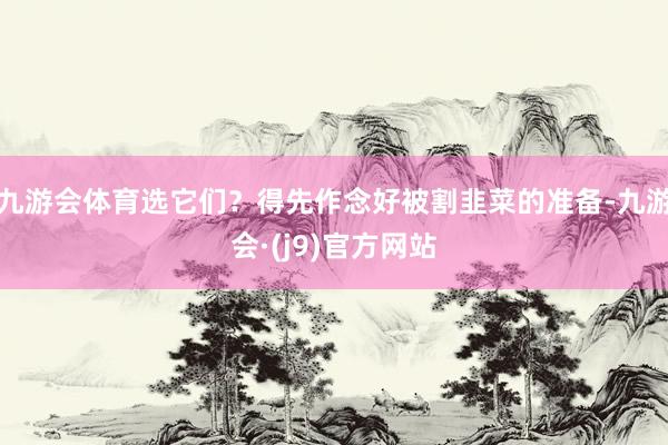 九游会体育选它们？得先作念好被割韭菜的准备-九游会·(j9)官方网站