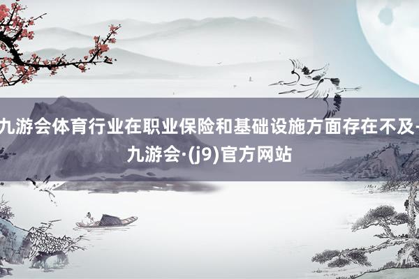 九游会体育行业在职业保险和基础设施方面存在不及-九游会·(j9)官方网站