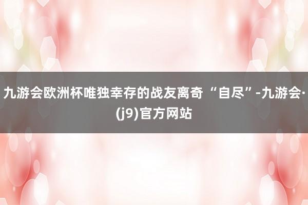 九游会欧洲杯唯独幸存的战友离奇 “自尽”-九游会·(j9)官方网站