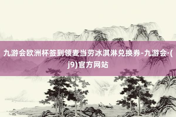 九游会欧洲杯签到领麦当劳冰淇淋兑换券-九游会·(j9)官方网站