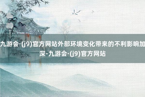 九游会·(j9)官方网站外部环境变化带来的不利影响加深-九游会·(j9)官方网站