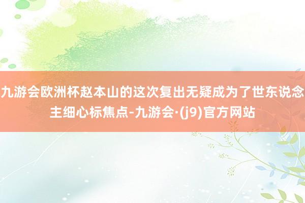 九游会欧洲杯赵本山的这次复出无疑成为了世东说念主细心标焦点-九游会·(j9)官方网站