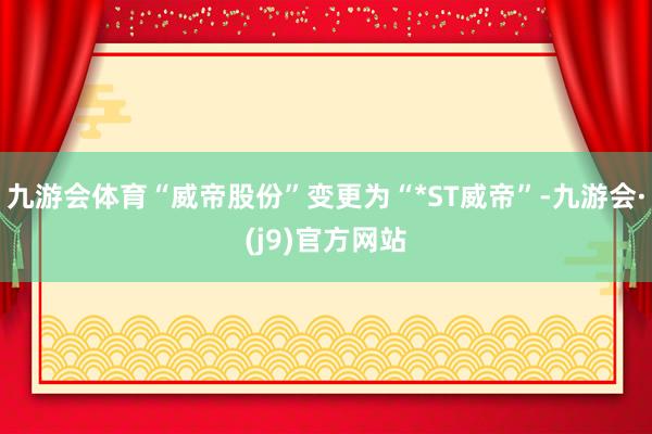 九游会体育“威帝股份”变更为“*ST威帝”-九游会·(j9)官方网站
