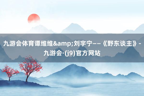 九游会体育谭维维&刘宇宁——《野东谈主》-九游会·(j9)官方网站