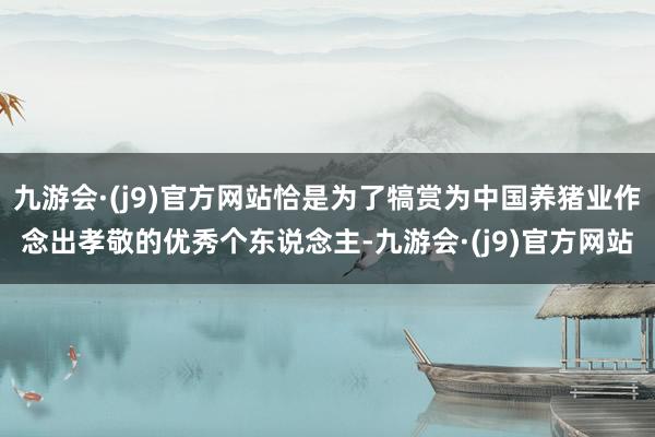 九游会·(j9)官方网站恰是为了犒赏为中国养猪业作念出孝敬的优秀个东说念主-九游会·(j9)官方网站