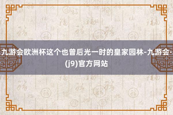九游会欧洲杯这个也曾后光一时的皇家园林-九游会·(j9)官方网站