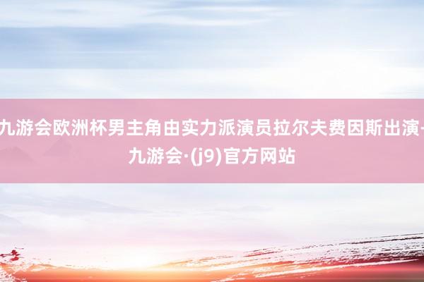 九游会欧洲杯男主角由实力派演员拉尔夫费因斯出演-九游会·(j9)官方网站
