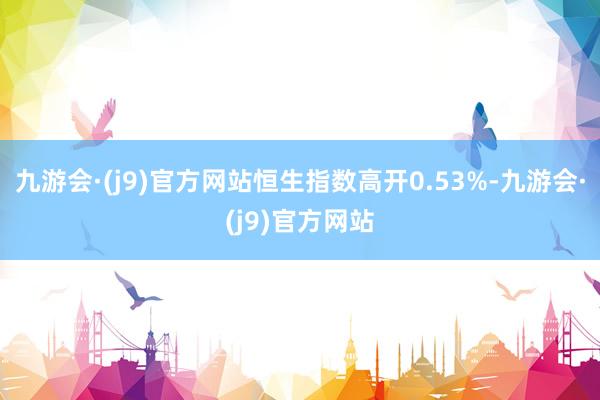 九游会·(j9)官方网站恒生指数高开0.53%-九游会·(j9)官方网站