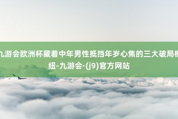 九游会欧洲杯藏着中年男性抵挡年岁心焦的三大破局枢纽-九游会·(j9)官方网站