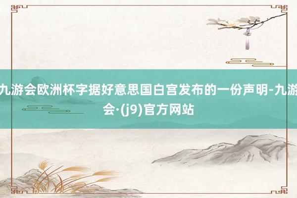 九游会欧洲杯字据好意思国白宫发布的一份声明-九游会·(j9)官方网站