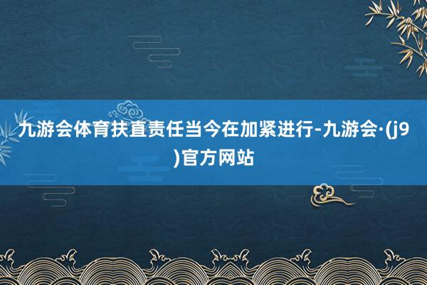 九游会体育扶直责任当今在加紧进行-九游会·(j9)官方网站