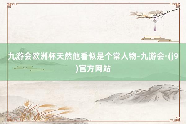 九游会欧洲杯天然他看似是个常人物-九游会·(j9)官方网站