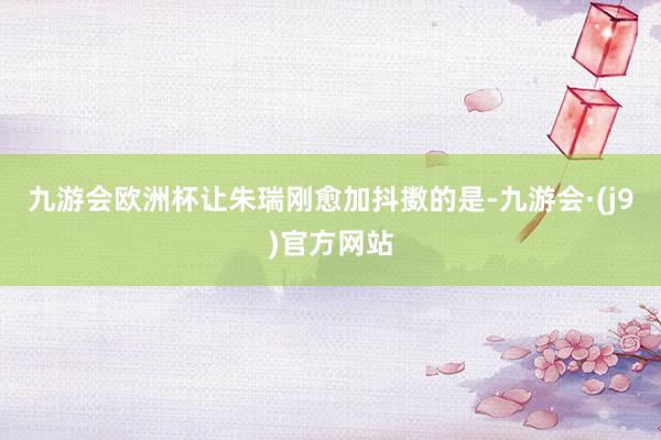 九游会欧洲杯让朱瑞刚愈加抖擞的是-九游会·(j9)官方网站