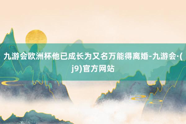 九游会欧洲杯他已成长为又名万能得离婚-九游会·(j9)官方网站
