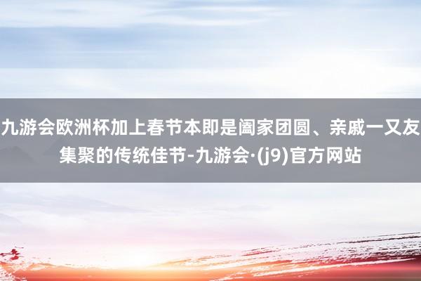 九游会欧洲杯加上春节本即是阖家团圆、亲戚一又友集聚的传统佳节-九游会·(j9)官方网站