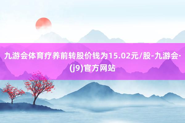 九游会体育疗养前转股价钱为15.02元/股-九游会·(j9)官方网站