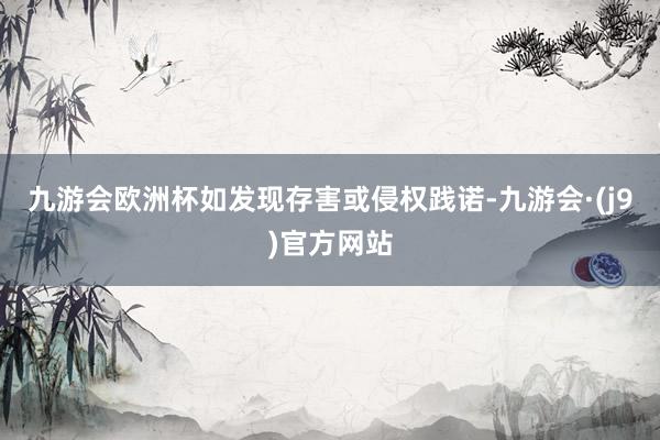 九游会欧洲杯如发现存害或侵权践诺-九游会·(j9)官方网站