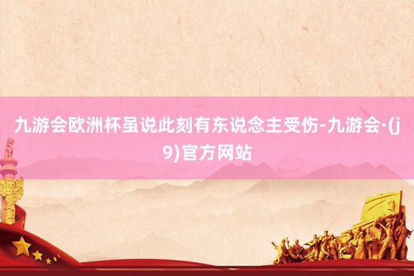九游会欧洲杯虽说此刻有东说念主受伤-九游会·(j9)官方网站