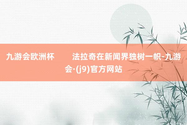 九游会欧洲杯        法拉奇在新闻界独树一帜-九游会·(j9)官方网站