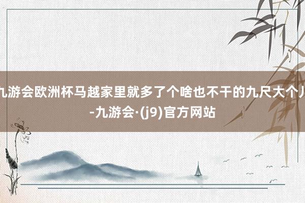 九游会欧洲杯马越家里就多了个啥也不干的九尺大个儿-九游会·(j9)官方网站