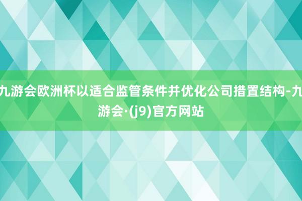 九游会欧洲杯以适合监管条件并优化公司措置结构-九游会·(j9)官方网站