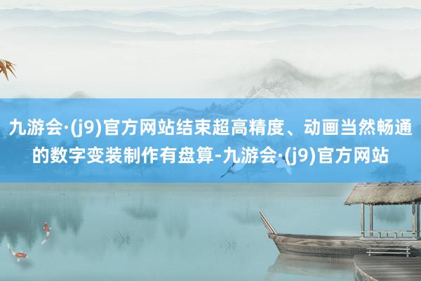 九游会·(j9)官方网站结束超高精度、动画当然畅通的数字变装制作有盘算-九游会·(j9)官方网站
