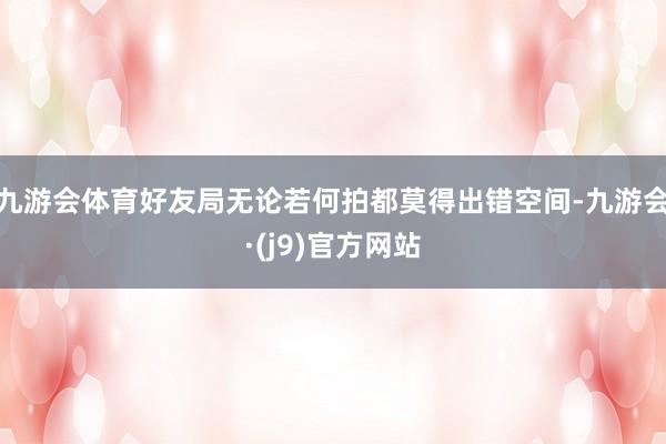 九游会体育好友局无论若何拍都莫得出错空间-九游会·(j9)官方网站