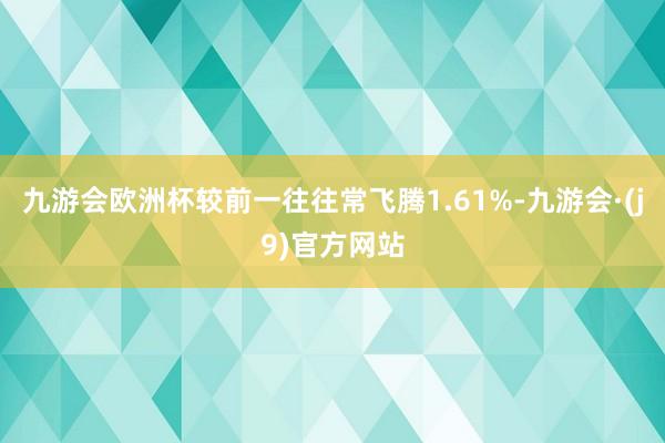 九游会欧洲杯较前一往往常飞腾1.61%-九游会·(j9)官方网站