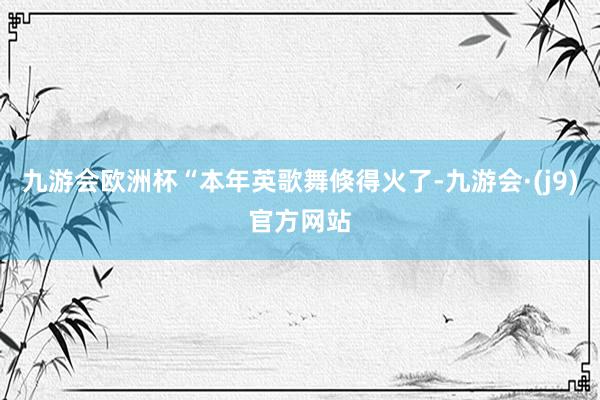 九游会欧洲杯“本年英歌舞倏得火了-九游会·(j9)官方网站