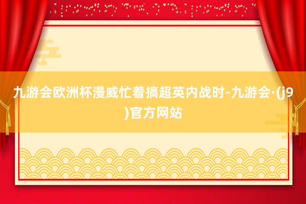 九游会欧洲杯漫威忙着搞超英内战时-九游会·(j9)官方网站