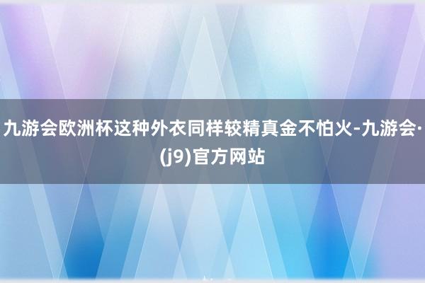 九游会欧洲杯这种外衣同样较精真金不怕火-九游会·(j9)官方网站