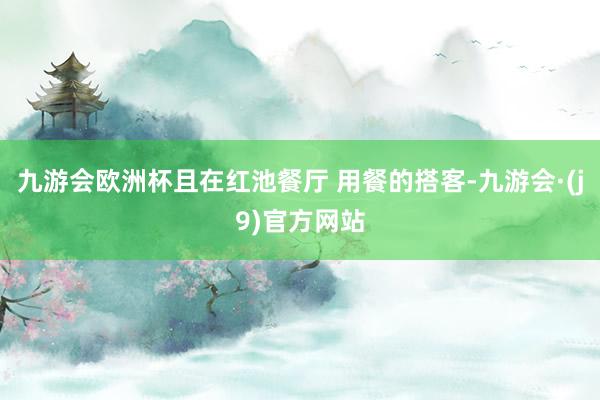 九游会欧洲杯且在红池餐厅 用餐的搭客-九游会·(j9)官方网站
