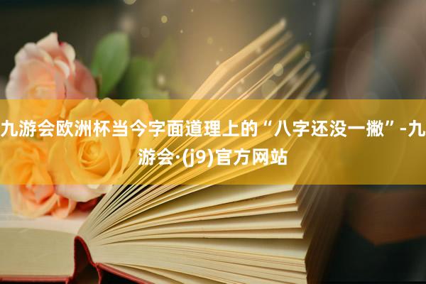 九游会欧洲杯当今字面道理上的“八字还没一撇”-九游会·(j9)官方网站