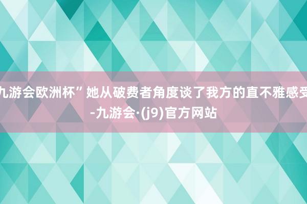 九游会欧洲杯”她从破费者角度谈了我方的直不雅感受-九游会·(j9)官方网站